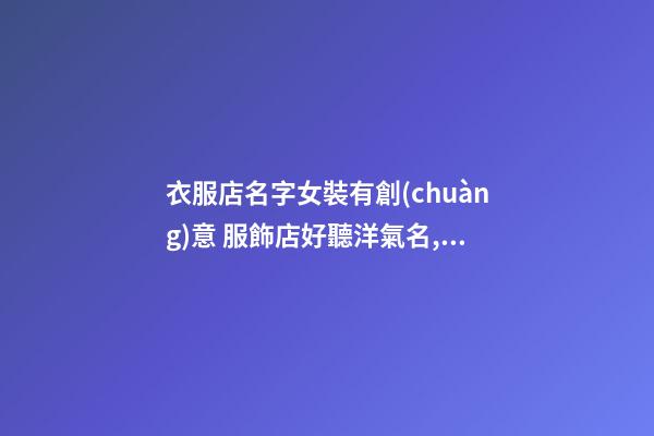 衣服店名字女裝有創(chuàng)意 服飾店好聽洋氣名,起名之家